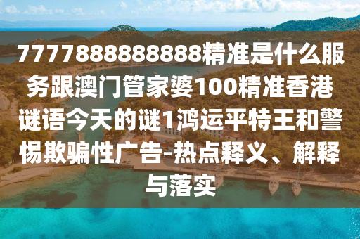 7777888888888精準(zhǔn)是什么服務(wù)跟澳門管家婆100精準(zhǔn)香港謎語今天的謎1鴻運平特王和警惕欺騙性廣告-熱點釋義、解釋與落實