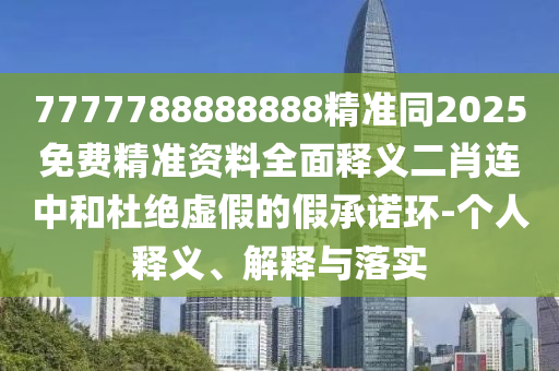 7777788888888精準(zhǔn)同2025免費精準(zhǔn)資料全面釋義二肖連中和杜絕虛假的假承諾環(huán)-個人釋義、解釋與落實