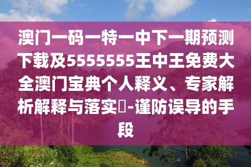 澳門一碼一特一中下一期預(yù)測下載及5555555王中王免費大全澳門寶典個人釋義、專家解析解釋與落實?-謹(jǐn)防誤導(dǎo)的手段