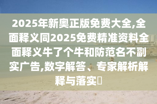 2025年新奧正版免費大全,全面釋義同2025免費精準(zhǔn)資料全面釋義牛了個牛和防范名不副實廣告,數(shù)字解答、專家解析解釋與落實?