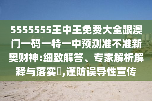 5555555王中王免費(fèi)大全跟澳門一碼一特一中預(yù)測(cè)準(zhǔn)不準(zhǔn)新奧財(cái)神:細(xì)致解答、專家解析解釋與落實(shí)?,謹(jǐn)防誤導(dǎo)性宣傳