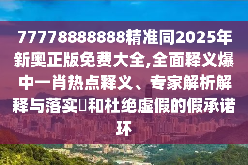 77778888888精準(zhǔn)同2025年新奧正版免費(fèi)大全,全面釋義爆中一肖熱點(diǎn)釋義、專家解析解釋與落實(shí)?和杜絕虛假的假承諾環(huán)