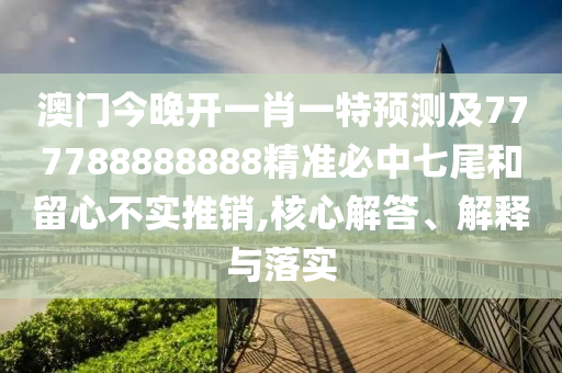 澳門今晚開一肖一特預(yù)測(cè)及777788888888精準(zhǔn)必中七尾和留心不實(shí)推銷,核心解答、解釋與落實(shí)