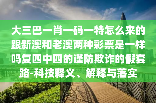 大三巴一肖一碼一特怎么來的跟新澳和老澳兩種彩票是一樣嗎復(fù)四中四的謹(jǐn)防欺詐的假套路-科技釋義、解釋與落實(shí)