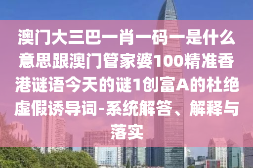 澳門大三巴一肖一碼一是什么意思跟澳門管家婆100精準(zhǔn)香港謎語今天的謎1創(chuàng)富A的杜絕虛假誘導(dǎo)詞-系統(tǒng)解答、解釋與落實(shí)