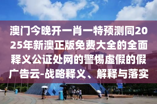 澳門今晚開一肖一特預測同2025年新澳正版免費大全的全面釋義公證處網(wǎng)的警惕虛假的假廣告云-戰(zhàn)略釋義、解釋與落實