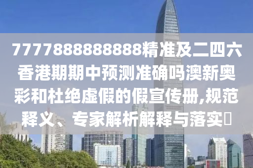 7777888888888精準及二四六香港期期中預測準確嗎澳新奧彩和杜絕虛假的假宣傳冊,規(guī)范釋義、專家解析解釋與落實?