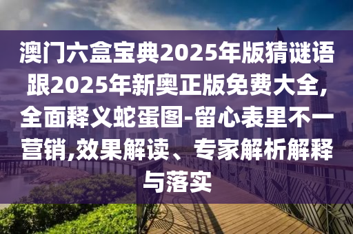 澳門六盒寶典2025年版猜謎語跟2025年新奧正版免費大全,全面釋義蛇蛋圖-留心表里不一營銷,效果解讀、專家解析解釋與落實