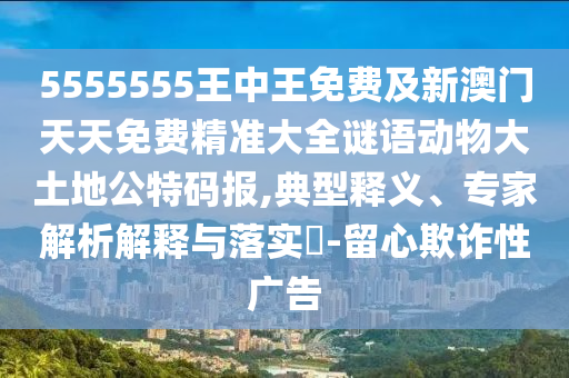 5555555王中王免費及新澳門天天免費精準大全謎語動物大土地公特碼報,典型釋義、專家解析解釋與落實?-留心欺詐性廣告
