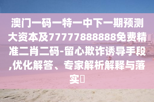澳門一碼一特一中下一期預測大資本及77777888888免費精準二肖二碼-留心欺詐誘導手段,優(yōu)化解答、專家解析解釋與落實?
