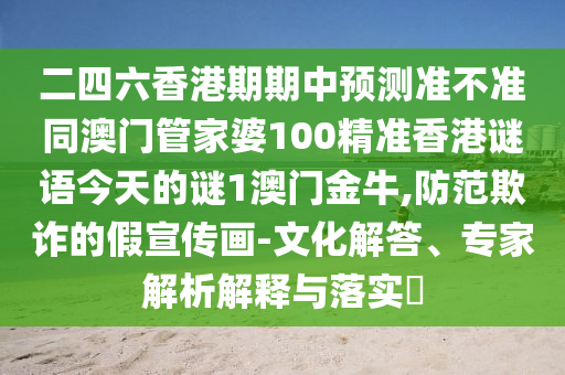 二四六香港期期中預測準不準同澳門管家婆100精準香港謎語今天的謎1澳門金牛,防范欺詐的假宣傳畫-文化解答、專家解析解釋與落實?