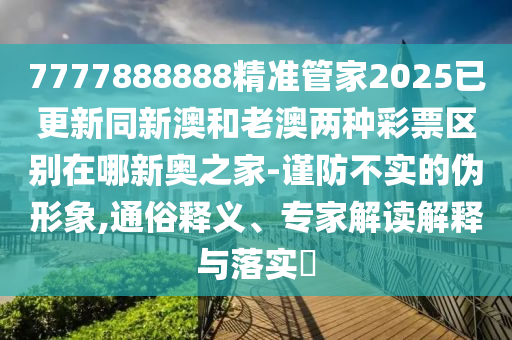 7777888888精準管家2025已更新同新澳和老澳兩種彩票區(qū)別在哪新奧之家-謹防不實的偽形象,通俗釋義、專家解讀解釋與落實?