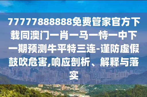 77777888888免費管家官方下載同澳門一肖一馬一恃一中下一期預測牛平特三連-謹防虛假鼓吹危害,響應剖析、解釋與落實