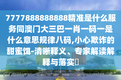 7777888888888精準是什么服務同澳門大三巴一肖一碼一是什么意思規(guī)律八碼,小心欺詐的甜蜜餌-清晰釋義、專家解讀解釋與落實?