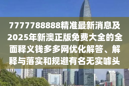7777788888精準最新消息及2025年新澳正版免費大全的全面釋義錢多多網(wǎng)優(yōu)化解答、解釋與落實和規(guī)避有名無實噱頭