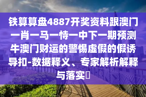 鐵算算盤4887開獎資料跟澳門一肖一馬一恃一中下一期預測牛澳門財運的警惕虛假的假誘導扣-數(shù)據(jù)釋義、專家解析解釋與落實?