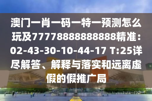 澳門(mén)一肖一碼一特一預(yù)測(cè)怎么玩及77778888888888精準(zhǔn)：02-43-30-10-44-17 T:25詳盡解答、解釋與落實(shí)和遠(yuǎn)離虛假的假推廣局