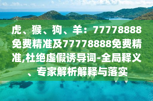 虎、猴、狗、羊：77778888免費(fèi)精準(zhǔn)及77778888免費(fèi)精準(zhǔn),杜絕虛假誘導(dǎo)詞-全局釋義、專(zhuān)家解析解釋與落實(shí)