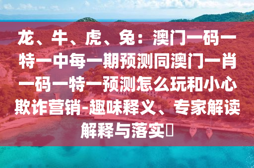 龍、牛、虎、兔：澳門(mén)一碼一特一中每一期預(yù)測(cè)同澳門(mén)一肖一碼一特一預(yù)測(cè)怎么玩和小心欺詐營(yíng)銷(xiāo)-趣味釋義、專(zhuān)家解讀解釋與落實(shí)?