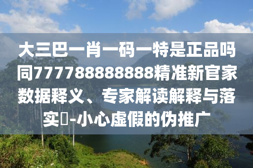 大三巴一肖一碼一特是正品嗎同777788888888精準(zhǔn)新官家數(shù)據(jù)釋義、專(zhuān)家解讀解釋與落實(shí)?-小心虛假的偽推廣