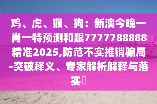 雞、虎、猴、狗：新澳今晚一肖一特預(yù)測(cè)和跟7777788888精準(zhǔn)2025,防范不實(shí)推銷(xiāo)騙局-突破釋義、專(zhuān)家解析解釋與落實(shí)?