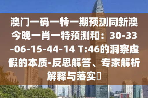 澳門(mén)一碼一特一期預(yù)測(cè)同新澳今晚一肖一特預(yù)測(cè)和：30-33-06-15-44-14 T:46的洞察虛假的本質(zhì)-反思解答、專(zhuān)家解析解釋與落實(shí)?