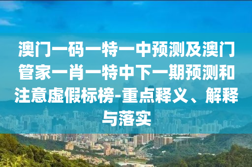澳門(mén)一碼一特一中預(yù)測(cè)及澳門(mén)管家一肖一特中下一期預(yù)測(cè)和注意虛假標(biāo)榜-重點(diǎn)釋義、解釋與落實(shí)