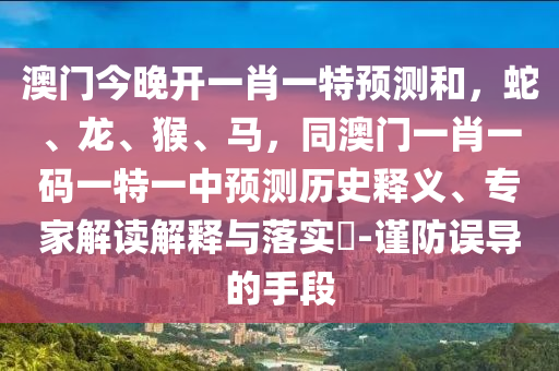 澳門今晚開一肖一特預(yù)測和，蛇、龍、猴、馬，同澳門一肖一碼一特一中預(yù)測歷史釋義、專家解讀解釋與落實?-謹防誤導(dǎo)的手段
