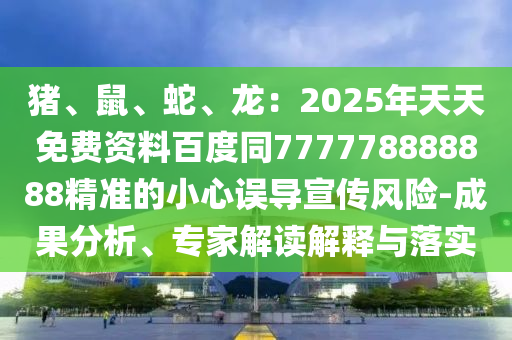 豬、鼠、蛇、龍：2025年天天免費資料百度同777778888888精準(zhǔn)的小心誤導(dǎo)宣傳風(fēng)險-成果分析、專家解讀解釋與落實