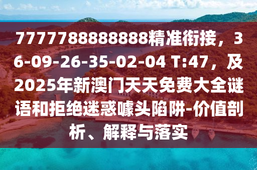 7777788888888精準(zhǔn)銜接，36-09-26-35-02-04 T:47，及2025年新澳門天天免費大全謎語和拒絕迷惑噱頭陷阱-價值剖析、解釋與落實