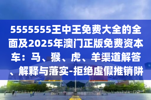 5555555王中王免費大全的全面及2025年澳門正版免費資本車：馬、猴、虎、羊渠道解答、解釋與落實-拒絕虛假推銷阱