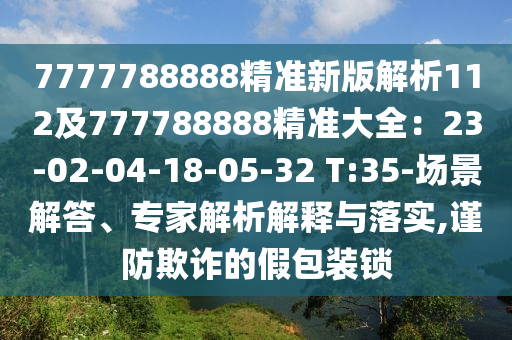7777788888精準(zhǔn)新版解析112及777788888精準(zhǔn)大全：23-02-04-18-05-32 T:35-場景解答、專家解析解釋與落實,謹防欺詐的假包裝鎖
