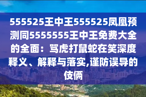 555525王中王555525鳳凰預(yù)測(cè)同5555555王中王免費(fèi)大全的全面：罵虎打鼠蛇在笑深度釋義、解釋與落實(shí),謹(jǐn)防誤導(dǎo)的伎倆