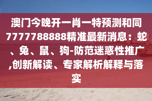 澳門今晚開(kāi)一肖一特預(yù)測(cè)和同7777788888精準(zhǔn)最新消息：蛇、兔、鼠、狗-防范迷惑性推廣,創(chuàng)新解讀、專家解析解釋與落實(shí)