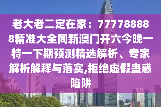 老大老二定在家：777788888精準(zhǔn)大全同新澳門開(kāi)六今晚一特一下期預(yù)測(cè)精選解析、專家解析解釋與落實(shí),拒絕虛假蠱惑陷阱