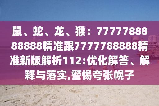 鼠、蛇、龍、猴：7777788888888精準(zhǔn)跟7777788888精準(zhǔn)新版解析112:優(yōu)化解答、解釋與落實(shí),警惕夸張幌子