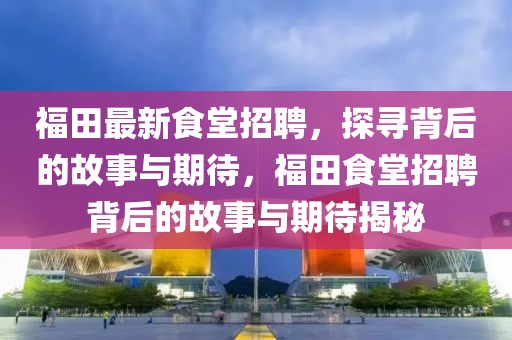 福田最新食堂招聘，探尋背后的故事與期待，福田食堂招聘背后的故事與期待揭秘
