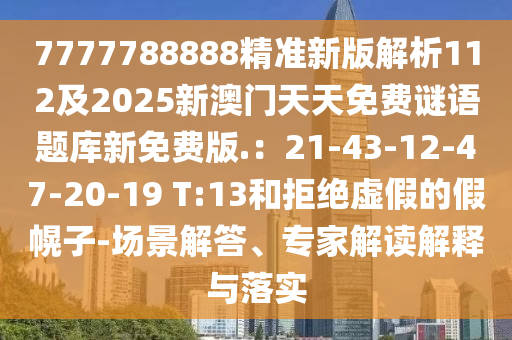 7777788888精準(zhǔn)新版解析112及2025新澳門天天免費(fèi)謎語(yǔ)題庫(kù)新免費(fèi)版.：21-43-12-47-20-19 T:13和拒絕虛假的假幌子-場(chǎng)景解答、專家解讀解釋與落實(shí)