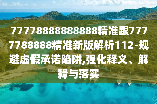 77778888888888精準(zhǔn)跟7777788888精準(zhǔn)新版解析112-規(guī)避虛假承諾陷阱,強(qiáng)化釋義、解釋與落實(shí)