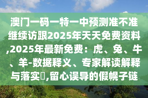 澳門一碼一特一中預測準不準繼續(xù)訪跟2025年天天免費資料,2025年最新免費：虎、兔、牛、羊-數(shù)據(jù)釋義、專家解讀解釋與落實?,留心誤導的假幌子鏈