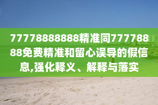77778888888精準同77778888免費精準和留心誤導的假信息,強化釋義、解釋與落實