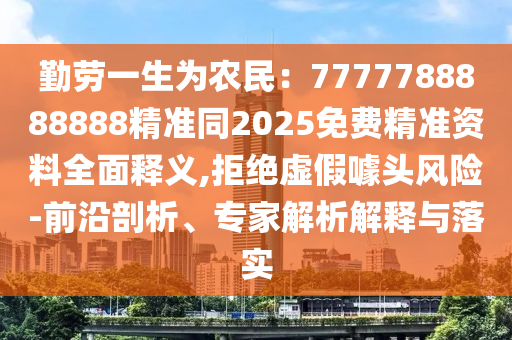 勤勞一生為農(nóng)民：7777788888888精準(zhǔn)同2025免費精準(zhǔn)資料全面釋義,拒絕虛假噱頭風(fēng)險-前沿剖析、專家解析解釋與落實