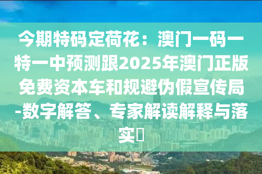 今期特碼定荷花：澳門一碼一特一中預(yù)測跟2025年澳門正版免費資本車和規(guī)避偽假宣傳局-數(shù)字解答、專家解讀解釋與落實?