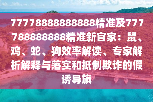 77778888888888精準(zhǔn)及777788888888精準(zhǔn)新官家：鼠、雞、蛇、狗效率解讀、專家解析解釋與落實和抵制欺詐的假誘導(dǎo)旗
