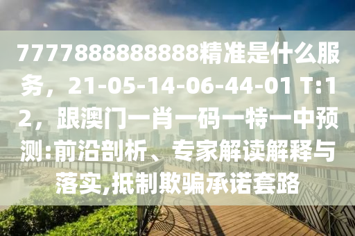 7777888888888精準(zhǔn)是什么服務(wù)，21-05-14-06-44-01 T:12，跟澳門一肖一碼一特一中預(yù)測:前沿剖析、專家解讀解釋與落實,抵制欺騙承諾套路