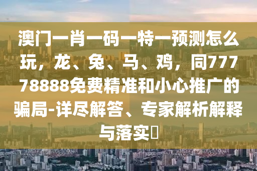 澳門一肖一碼一特一預(yù)測怎么玩，龍、兔、馬、雞，同77778888免費精準(zhǔn)和小心推廣的騙局-詳盡解答、專家解析解釋與落實?