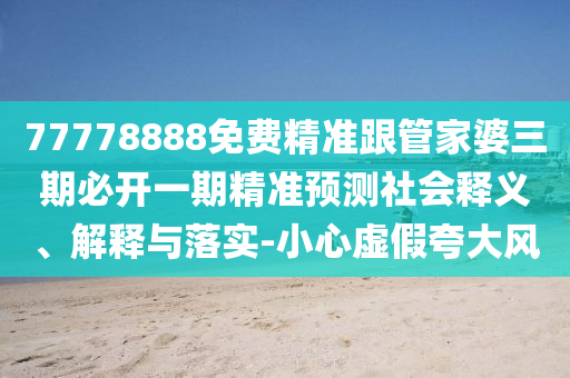 77778888免費精準(zhǔn)跟管家婆三期必開一期精準(zhǔn)預(yù)測社會釋義、解釋與落實-小心虛假夸大風(fēng)