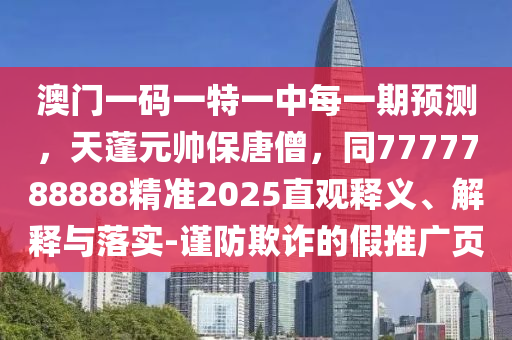 澳門一碼一特一中每一期預(yù)測，天蓬元帥保唐僧，同7777788888精準(zhǔn)2025直觀釋義、解釋與落實-謹(jǐn)防欺詐的假推廣頁