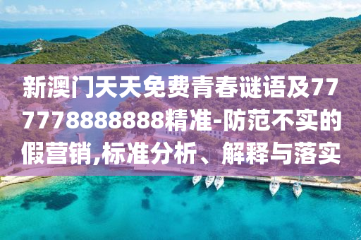新澳門天天免費(fèi)青春謎語及777778888888精準(zhǔn)-防范不實(shí)的假營銷,標(biāo)準(zhǔn)分析、解釋與落實(shí)