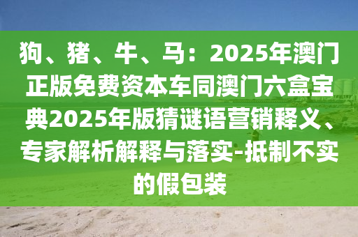 狗、豬、牛、馬：2025年澳門正版免費(fèi)資本車同澳門六盒寶典2025年版猜謎語營銷釋義、專家解析解釋與落實(shí)-抵制不實(shí)的假包裝